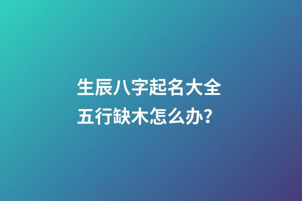 生辰八字起名大全 五行缺木怎么办？
